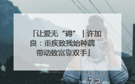 让爱无“碍”｜许加良：重疾致残始种藕 带动致富靠双手