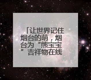 让世界记住烟台的萌，烟台为“熊宝宝”吉祥物在线征名