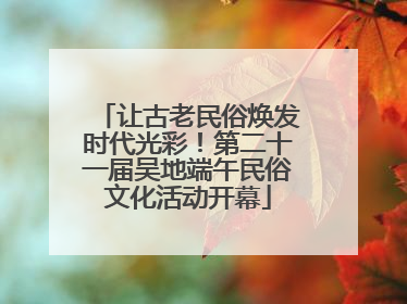 让古老民俗焕发时代光彩！第二十一届吴地端午民俗文化活动开幕