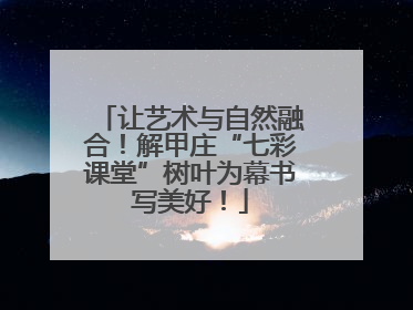 让艺术与自然融合！解甲庄“七彩课堂”树叶为幕书写美好！