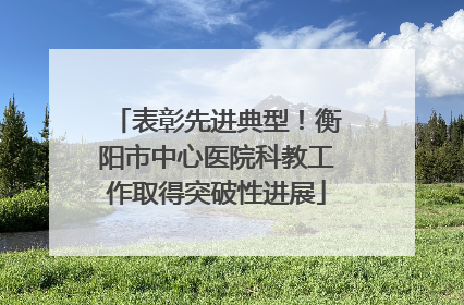表彰先进典型！衡阳市中心医院科教工作取得突破性进展
