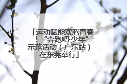 运动赋能欢腾青春！“奔跑吧·少年”示范活动（广东站）在东莞举行