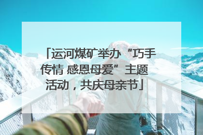 运河煤矿举办“巧手传情 感恩母爱”主题活动，共庆母亲节
