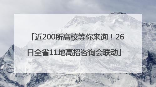 近200所高校等你来询！26日全省11地高招咨询会联动