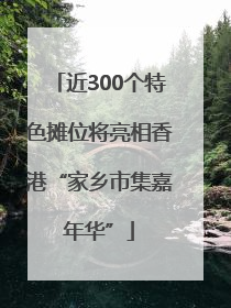 近300个特色摊位将亮相香港“家乡市集嘉年华”