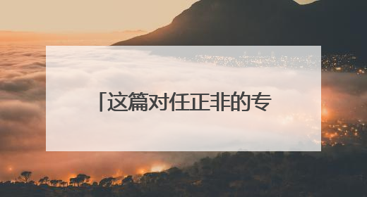 这篇对任正非的专访为何“刷屏”