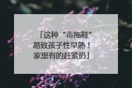 这种“毒拖鞋”易致孩子性早熟！家里有的赶紧扔