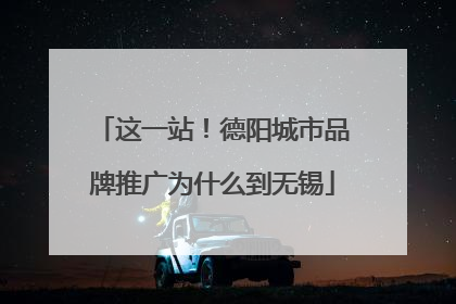 这一站！德阳城市品牌推广为什么到无锡