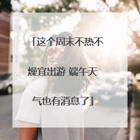 这个周末不热不燥宜出游 端午天气也有消息了
