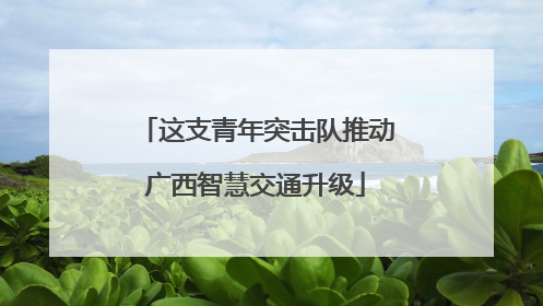 这支青年突击队推动广西智慧交通升级