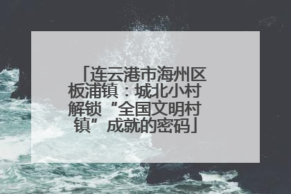 连云港市海州区板浦镇：城北小村解锁“全国文明村镇”成就的密码