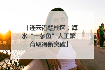 连云港赣榆区：海水“一条鱼”人工繁育取得新突破