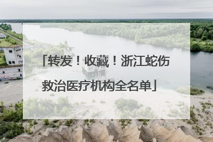 转发！收藏！浙江蛇伤救治医疗机构全名单