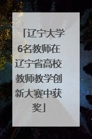 辽宁大学6名教师在辽宁省高校教师教学创新大赛中获奖