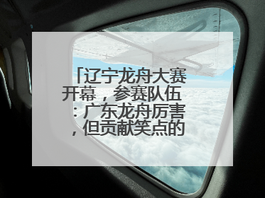 辽宁龙舟大赛开幕，参赛队伍：广东龙舟厉害，但贡献笑点的还是辽宁龙舟