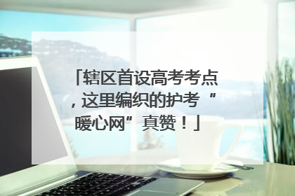 辖区首设高考考点，这里编织的护考“暖心网”真赞！