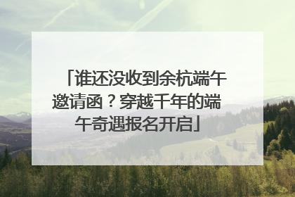 谁还没收到余杭端午邀请函？穿越千年的端午奇遇报名开启
