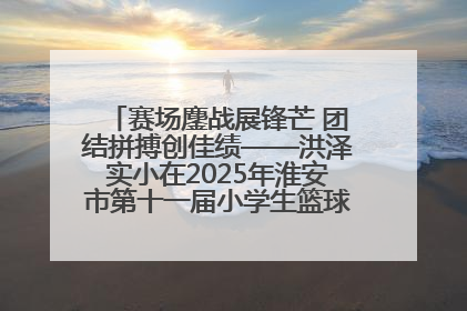 赛场鏖战展锋芒 团结拼搏创佳绩——洪泽实小在2025年淮安市第十一届小学生篮球比赛中再获佳绩