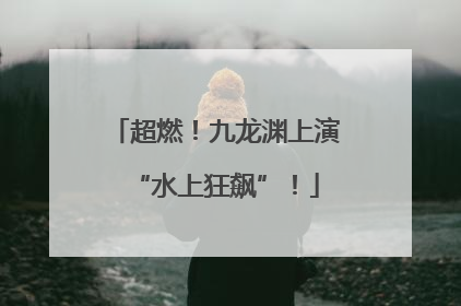 超燃！九龙渊上演“水上狂飙”！