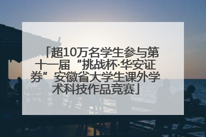 超10万名学生参与第十一届“挑战杯·华安证券”安徽省大学生课外学术科技作品竞赛