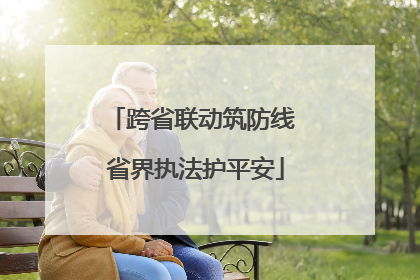 跨省联动筑防线 省界执法护平安