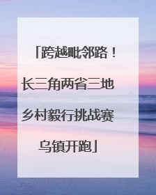 跨越毗邻路！长三角两省三地乡村毅行挑战赛乌镇开跑