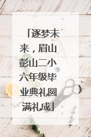 逐梦未来，眉山彭山二小六年级毕业典礼圆满礼成