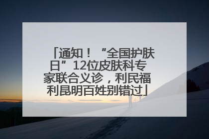 通知！“全国护肤日”12位皮肤科专家联合义诊，利民福利昆明百姓别错过