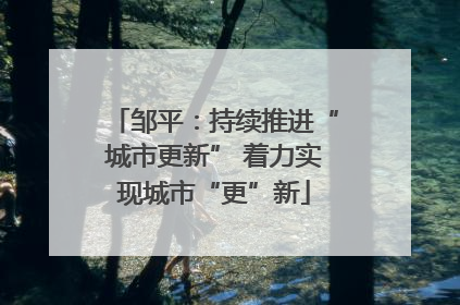 邹平：持续推进“城市更新” 着力实现城市“更”新
