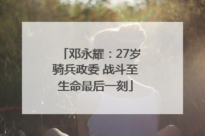 邓永耀：27岁骑兵政委 战斗至生命最后一刻