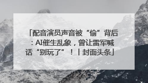 配音演员声音被“偷”背后：AI催生乱象，曾让雷军喊话“别玩了”！丨封面头条