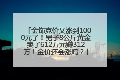 金饰克价又涨到1000元了！男子8公斤黄金卖了612万元赚312万！金价还会涨吗？