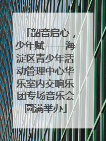 韶音启心，少年赋——海淀区青少年活动管理中心华乐室内交响乐团专场音乐会圆满举办