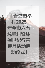 青岛市举行2025年全市六五环境日暨环保世纪行宣传月活动启动仪式