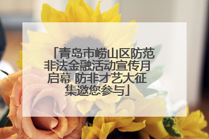 青岛市崂山区防范非法金融活动宣传月启幕 防非才艺大征集邀您参与