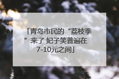 青岛市民的“荔枝季”来了 妃子笑普遍在7-10元之间