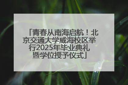 青春从南海启航！北京交通大学威海校区举行2025年毕业典礼暨学位授予仪式
