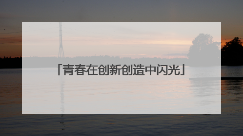 青春在创新创造中闪光