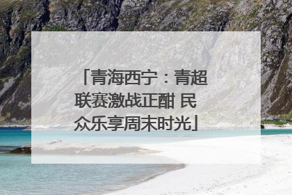 青海西宁：青超联赛激战正酣 民众乐享周末时光