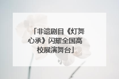 非遗剧目《灯舞心承》闪耀全国高校展演舞台