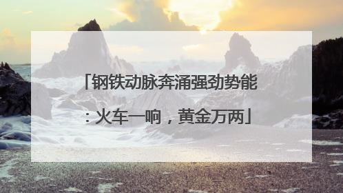 钢铁动脉奔涌强劲势能：火车一响，黄金万两