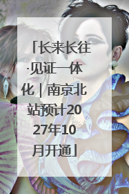 长来长往·见证一体化｜南京北站预计2027年10月开通