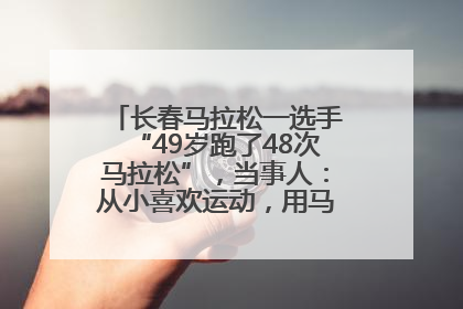 长春马拉松一选手“49岁跑了48次马拉松”，当事人：从小喜欢运动，用马拉松感受大自然