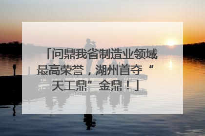 问鼎我省制造业领域最高荣誉，湖州首夺“天工鼎”金鼎！