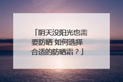 阴天没阳光也需要防晒 如何选择合适的防晒霜？