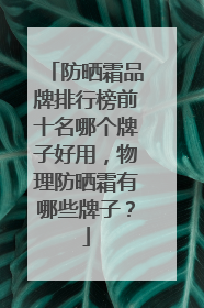 防晒霜品牌排行榜前十名哪个牌子好用，物理防晒霜有哪些牌子？