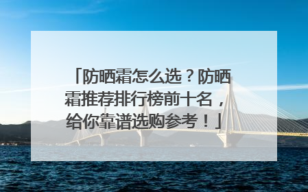防晒霜怎么选？防晒霜推荐排行榜前十名，给你靠谱选购参考！