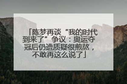 陈梦再谈“我的时代到来了”争议：奥运夺冠后仍遭质疑很煎熬，不敢再这么说了