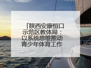 陕西安康恒口示范区教体局：以系统思维推动青少年体育工作高质量发展