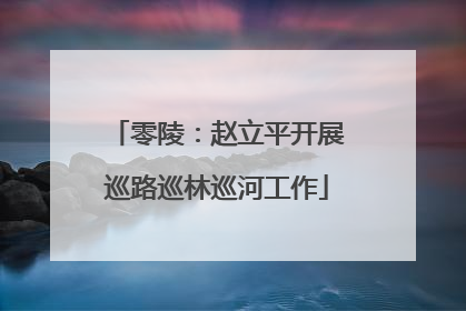 零陵：赵立平开展巡路巡林巡河工作